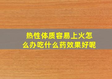 热性体质容易上火怎么办吃什么药效果好呢