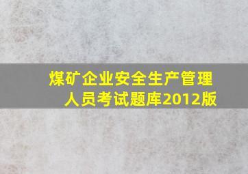 煤矿企业安全生产管理人员考试题库2012版