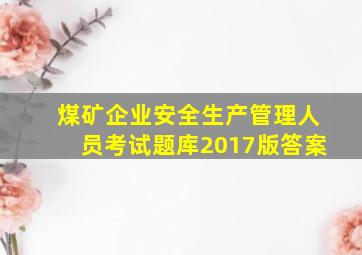 煤矿企业安全生产管理人员考试题库2017版答案