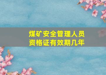 煤矿安全管理人员资格证有效期几年