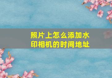 照片上怎么添加水印相机的时间地址