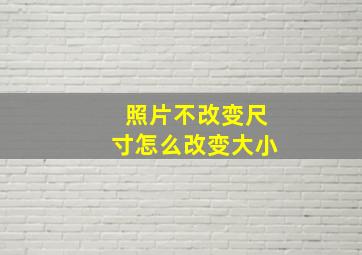 照片不改变尺寸怎么改变大小