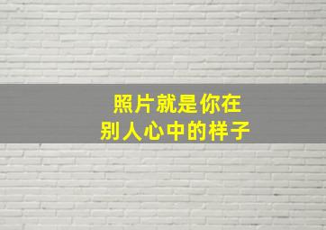 照片就是你在别人心中的样子