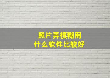 照片弄模糊用什么软件比较好