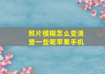 照片模糊怎么变清楚一些呢苹果手机