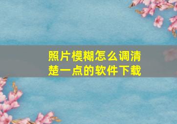 照片模糊怎么调清楚一点的软件下载