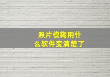 照片模糊用什么软件变清楚了