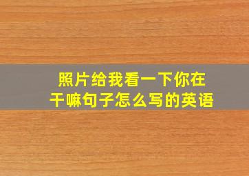 照片给我看一下你在干嘛句子怎么写的英语