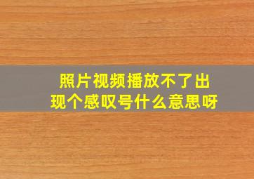 照片视频播放不了出现个感叹号什么意思呀