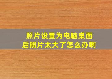 照片设置为电脑桌面后照片太大了怎么办啊