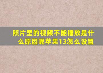 照片里的视频不能播放是什么原因呢苹果13怎么设置