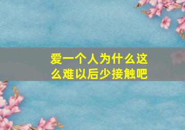 爱一个人为什么这么难以后少接触吧