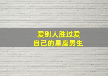 爱别人胜过爱自己的星座男生