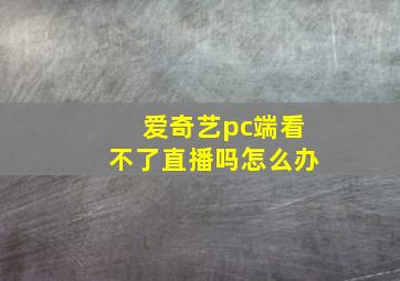 爱奇艺pc端看不了直播吗怎么办