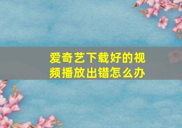 爱奇艺下载好的视频播放出错怎么办