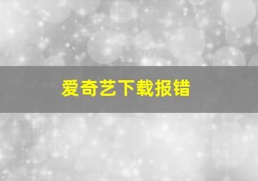 爱奇艺下载报错