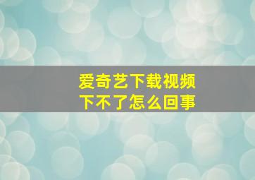 爱奇艺下载视频下不了怎么回事