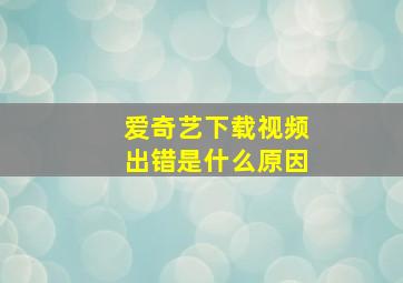 爱奇艺下载视频出错是什么原因