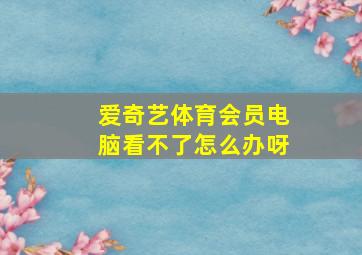 爱奇艺体育会员电脑看不了怎么办呀