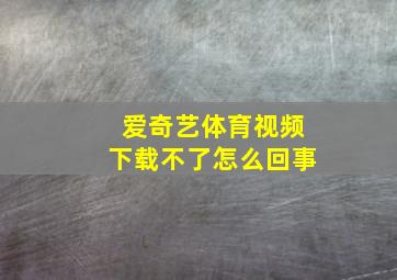 爱奇艺体育视频下载不了怎么回事