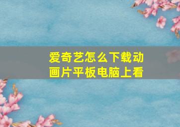 爱奇艺怎么下载动画片平板电脑上看