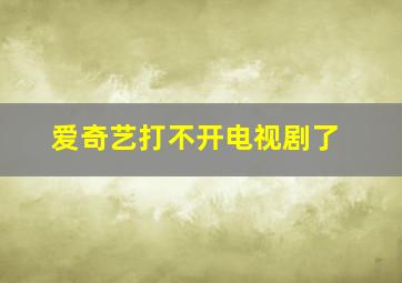 爱奇艺打不开电视剧了