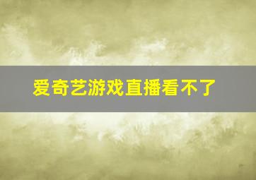 爱奇艺游戏直播看不了