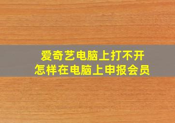 爱奇艺电脑上打不开怎样在电脑上申报会员