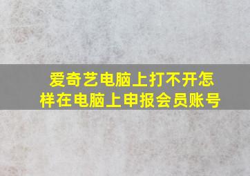 爱奇艺电脑上打不开怎样在电脑上申报会员账号