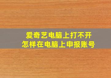 爱奇艺电脑上打不开怎样在电脑上申报账号