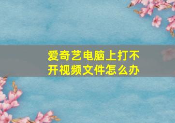 爱奇艺电脑上打不开视频文件怎么办