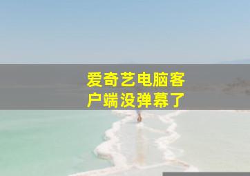 爱奇艺电脑客户端没弹幕了