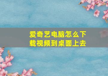 爱奇艺电脑怎么下载视频到桌面上去