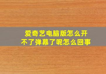 爱奇艺电脑版怎么开不了弹幕了呢怎么回事