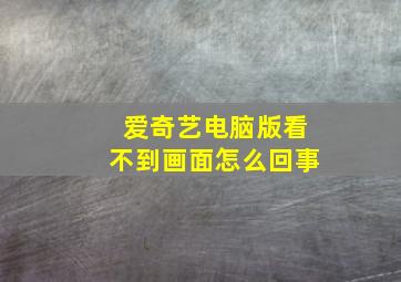 爱奇艺电脑版看不到画面怎么回事