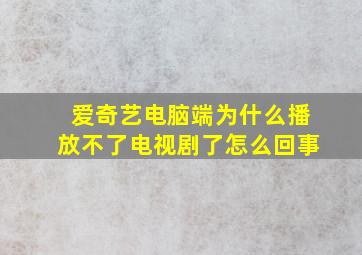 爱奇艺电脑端为什么播放不了电视剧了怎么回事