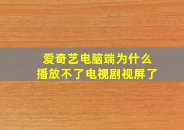 爱奇艺电脑端为什么播放不了电视剧视屏了