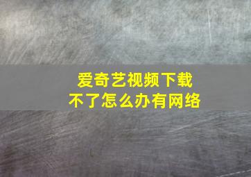 爱奇艺视频下载不了怎么办有网络