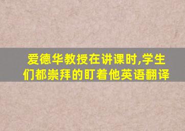 爱德华教授在讲课时,学生们都崇拜的盯着他英语翻译