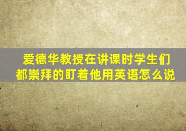 爱德华教授在讲课时学生们都崇拜的盯着他用英语怎么说