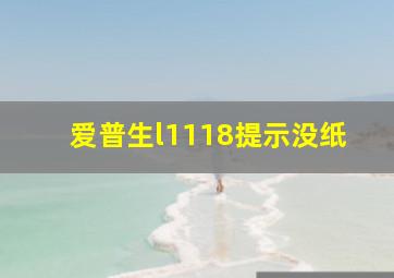 爱普生l1118提示没纸