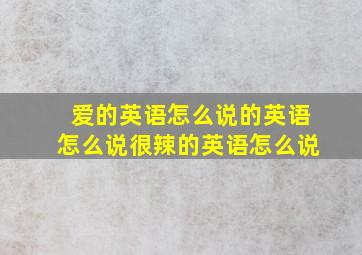 爱的英语怎么说的英语怎么说很辣的英语怎么说