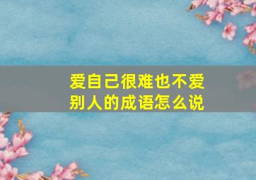 爱自己很难也不爱别人的成语怎么说