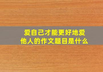 爱自己才能更好地爱他人的作文题目是什么