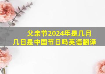 父亲节2024年是几月几日是中国节日吗英语翻译