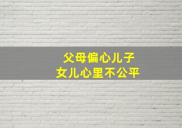 父母偏心儿子女儿心里不公平