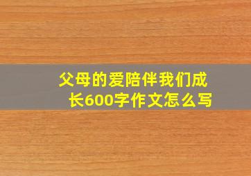 父母的爱陪伴我们成长600字作文怎么写