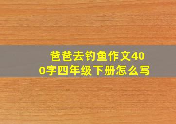 爸爸去钓鱼作文400字四年级下册怎么写