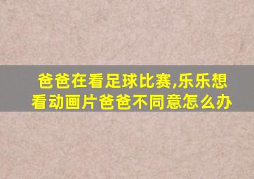 爸爸在看足球比赛,乐乐想看动画片爸爸不同意怎么办