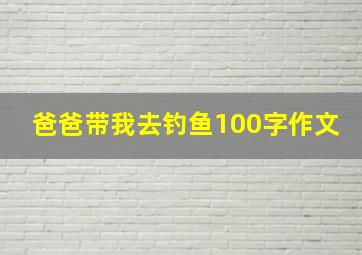 爸爸带我去钓鱼100字作文